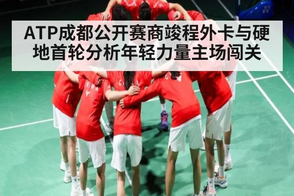 ATP成都公开赛商竣程外卡与硬地首轮分析年轻力量主场闯关