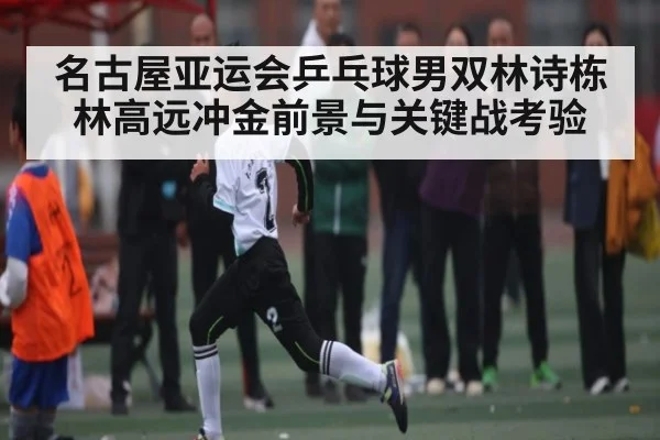 名古屋亚运会乒乓球男双林诗栋林高远冲金前景与关键战考验
