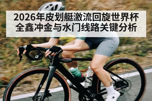 2026年皮划艇激流回旋世界杯全鑫冲金与水门线路关键分析