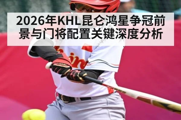 2026年KHL昆仑鸿星争冠前景与门将配置关键深度分析
