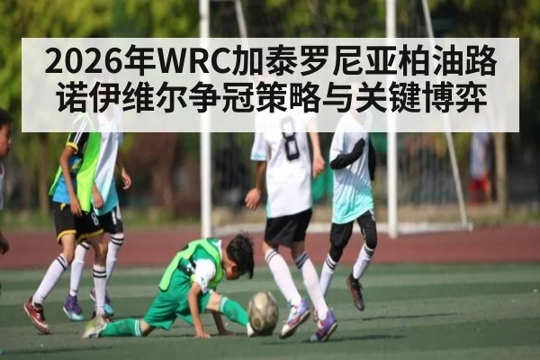2026年WRC加泰罗尼亚柏油路诺伊维尔争冠策略与关键博弈