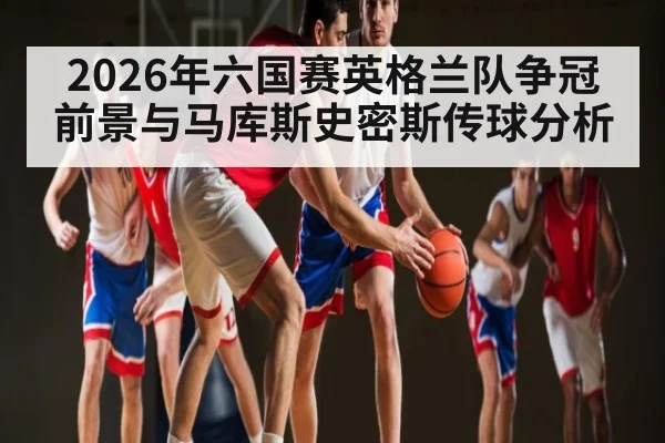 2026年六国赛英格兰队争冠前景与马库斯史密斯传球分析