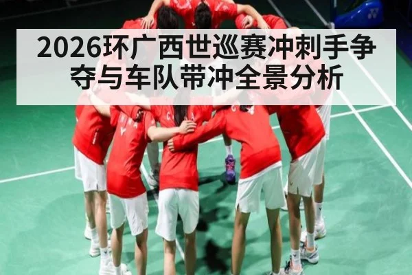 2026环广西世巡赛冲刺手争夺与车队带冲全景分析