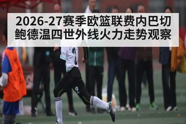 2026-27赛季欧篮联费内巴切鲍德温四世外线火力走势观察